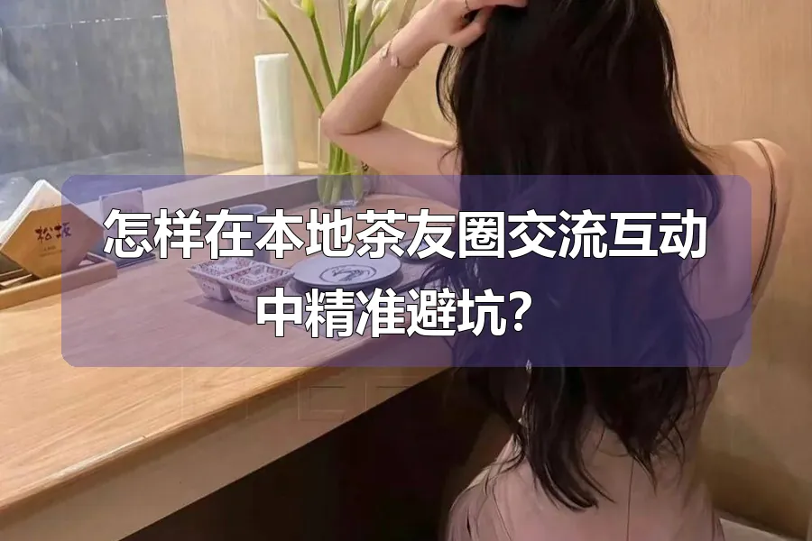 怎样在本地茶友圈交流互动中精准避坑？